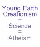 Young Earth Creationism Plus Science Equals Atheism